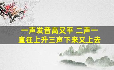 一声发音高又平 二声一直往上升三声下来又上去